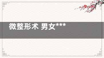 微整形术 男女***想整哪些部位
